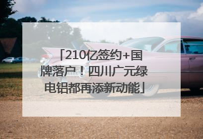 210亿签约+国牌落户！四川广元绿电铝都再添新动能