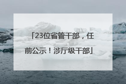 23位省管干部，任前公示！涉厅级干部