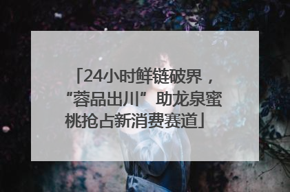 24小时鲜链破界，“蓉品出川”助龙泉蜜桃抢占新消费赛道