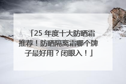 25 年度十大防晒霜推荐！防晒隔离霜哪个牌子最好用？闭眼入！