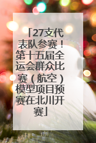 27支代表队参赛！第十五届全运会群众比赛（航空）模型项目预赛在北川开赛
