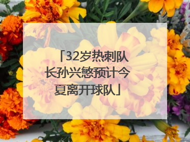 32岁热刺队长孙兴慜预计今夏离开球队