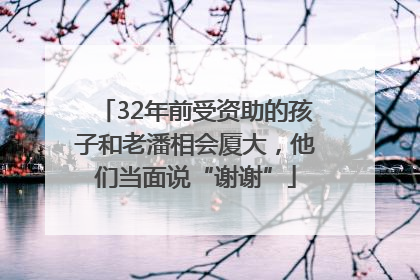 32年前受资助的孩子和老潘相会厦大，他们当面说“谢谢”