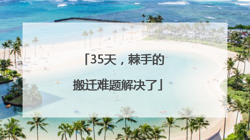 35天，棘手的搬迁难题解决了