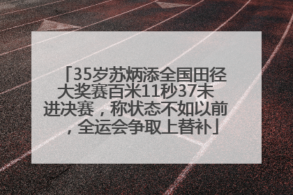 35岁苏炳添全国田径大奖赛百米11秒37未进决赛，称状态不如以前，全运会争取上替补