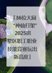 36位大厨“神仙打架” 2025拱墅区职工职业技能竞赛玩出新高度