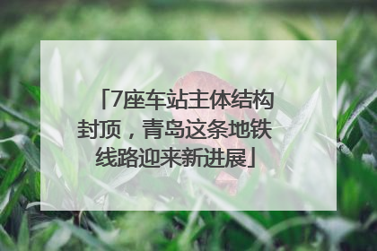 7座车站主体结构封顶，青岛这条地铁线路迎来新进展