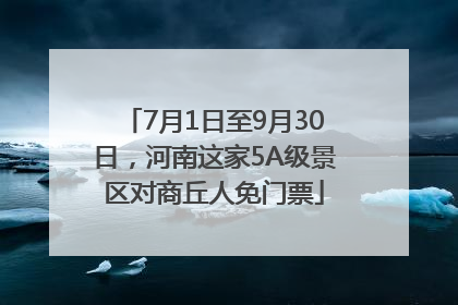 7月1日至9月30日，河南这家5A级景区对商丘人免门票