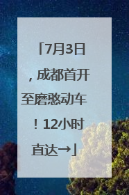 7月3日，成都首开至磨憨动车！12小时直达→