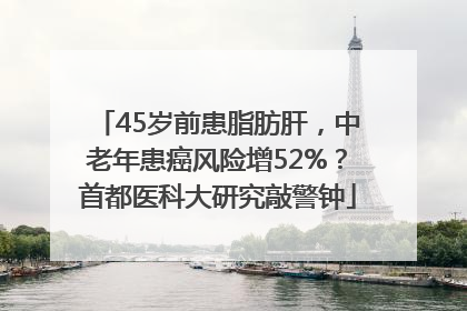 45岁前患脂肪肝，中老年患癌风险增52%？首都医科大研究敲警钟