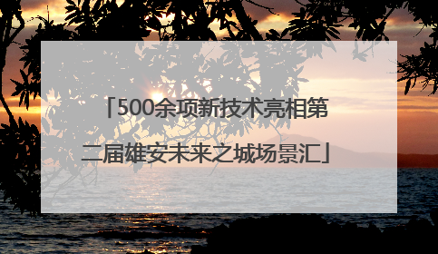500余项新技术亮相第二届雄安未来之城场景汇