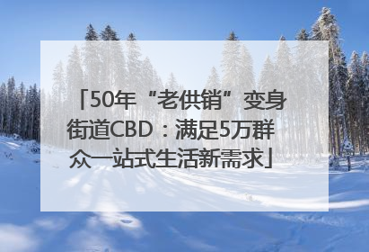 50年“老供销”变身街道CBD：满足5万群众一站式生活新需求