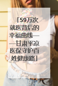 59万次就医背后的幸福曲线——甘肃平凉医保守护百姓健康路