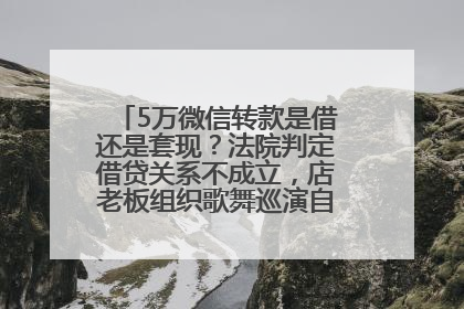 5万微信转款是借还是套现？法院判定借贷关系不成立，店老板组织歌舞巡演自我“恢复名誉”