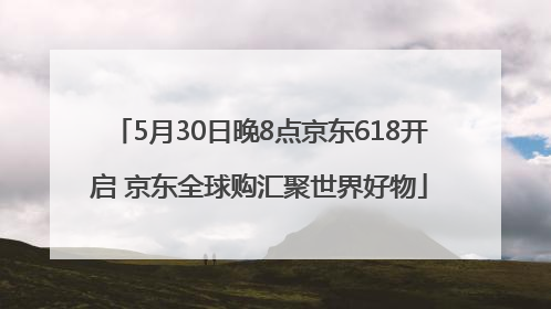 5月30日晚8点京东618开启 京东全球购汇聚世界好物