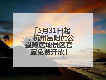 5月31日起，杭州富阳黄公望隐居地景区官宣免费开放