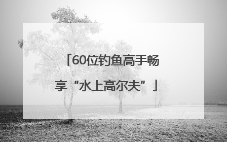 60位钓鱼高手畅享“水上高尔夫”