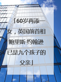 60岁再添一女，英国前首相鲍里斯·约翰逊已是九个孩子的父亲