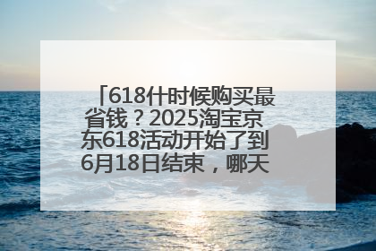 618什时候购买最省钱？2025淘宝京东618活动开始了到6月18日结束，哪天买最便宜实惠？