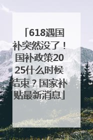 618遇国补突然没了！国补政策2025什么时候结束？国家补贴最新消息