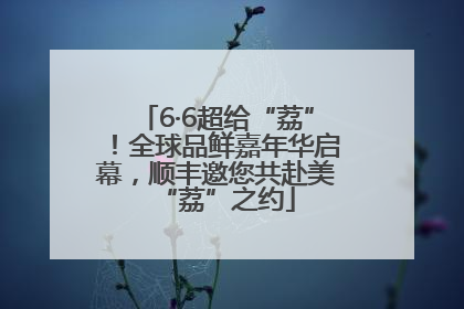 6·6超给“荔”！全球品鲜嘉年华启幕，顺丰邀您共赴美“荔”之约