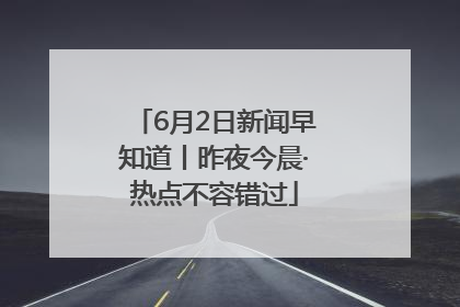 6月2日新闻早知道丨昨夜今晨·热点不容错过