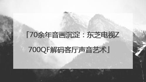 70余年音画沉淀：东芝电视Z700QF解码客厅声音艺术