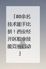 80余名技术能手比拼！西安经开区职业技能竞赛启动
