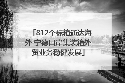 812个标箱通达海外 宁德口岸集装箱外贸业务稳健发展