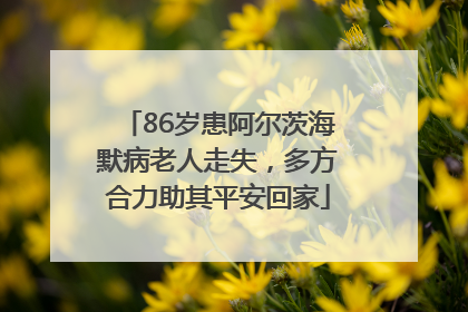 86岁患阿尔茨海默病老人走失，多方合力助其平安回家