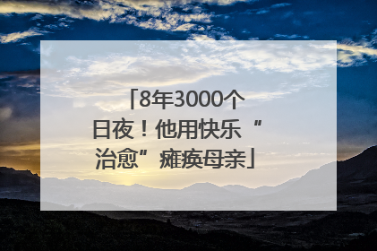 8年3000个日夜！他用快乐“治愈”瘫痪母亲
