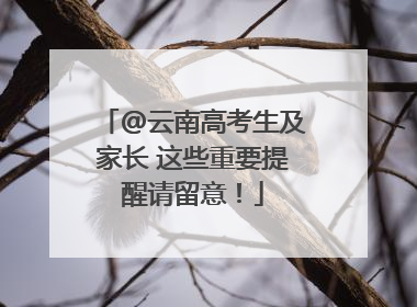 @云南高考生及家长 这些重要提醒请留意！