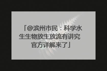 @滨州市民：科学水生生物放生放流有讲究 官方详解来了