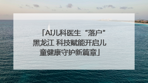 AI儿科医生“落户”黑龙江 科技赋能开启儿童健康守护新篇章