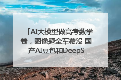 AI大模型做高考数学卷，图像题全军覆没 国产AI豆包和DeepSeek均得分144