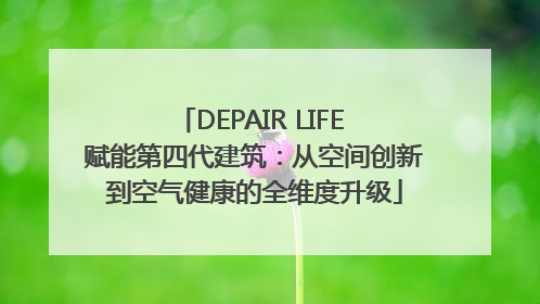 DEPAIR LIFE 赋能第四代建筑：从空间创新到空气健康的全维度升级