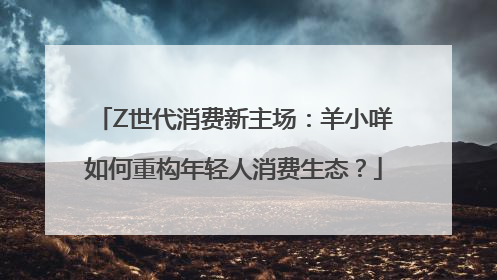 Z世代消费新主场：羊小咩如何重构年轻人消费生态？